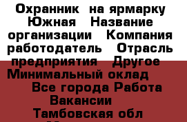 Охранник. на ярмарку Южная › Название организации ­ Компания-работодатель › Отрасль предприятия ­ Другое › Минимальный оклад ­ 9 500 - Все города Работа » Вакансии   . Тамбовская обл.,Моршанск г.